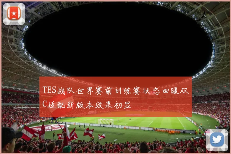 TES战队世界赛前训练赛状态回暖双C适配新版本效果初显