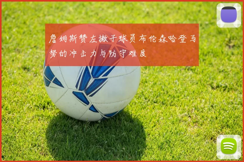 詹姆斯赞左撇子球员布伦森哈登马努的冲击力与防守难度