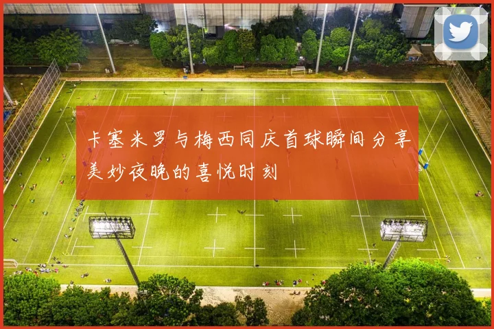 卡塞米罗与梅西同庆首球瞬间分享美妙夜晚的喜悦时刻