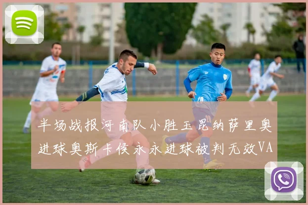 半场战报河南队小胜玉昆纳萨里奥进球奥斯卡侯永永进球被判无效VAR多次介入