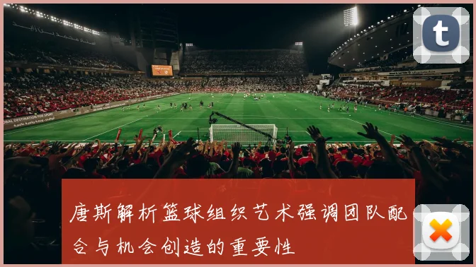 唐斯解析篮球组织艺术强调团队配合与机会创造的重要性