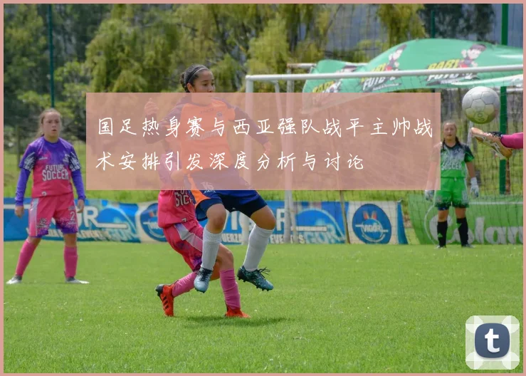 国足热身赛与西亚强队战平主帅战术安排引发深度分析与讨论