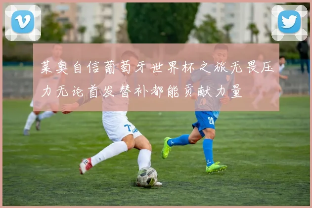 莱奥自信葡萄牙世界杯之旅无畏压力无论首发替补都能贡献力量