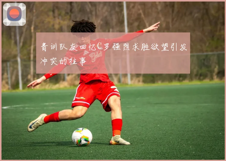 青训队友回忆C罗强烈求胜欲望引发冲突的往事