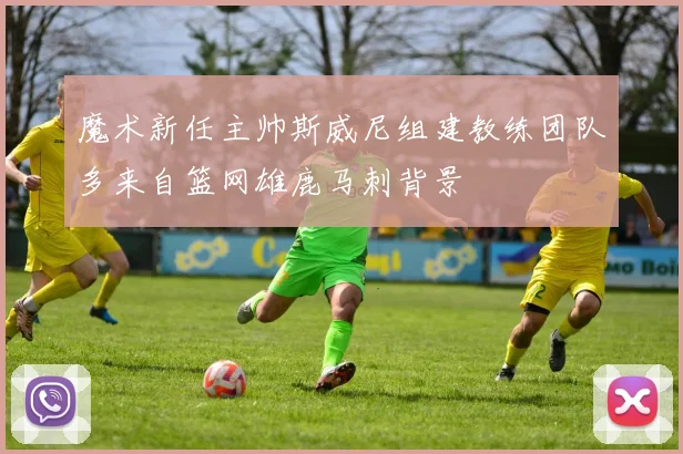 魔术新任主帅斯威尼组建教练团队多来自篮网雄鹿马刺背景