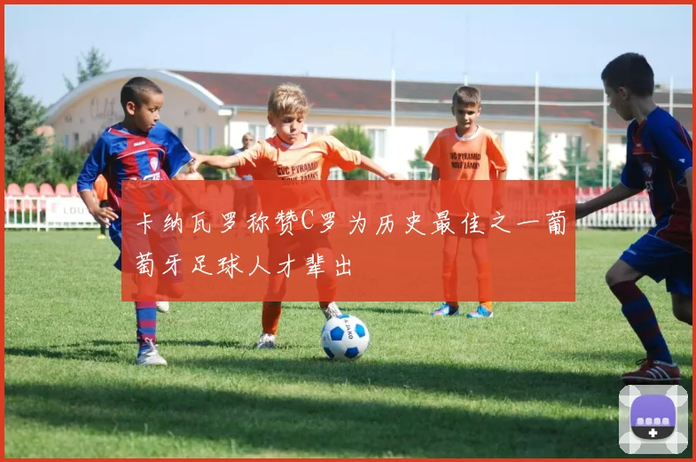 卡纳瓦罗称赞C罗为历史最佳之一葡萄牙足球人才辈出