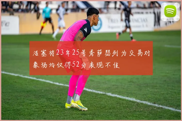 活塞将23年25号秀萨瑟列为交易对象场均仅得52分表现不佳
