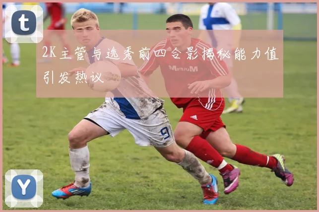2K主管与选秀前四合影揭秘能力值引发热议