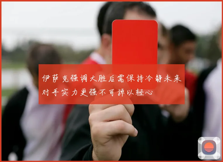 伊萨克强调大胜后需保持冷静未来对手实力更强不可掉以轻心