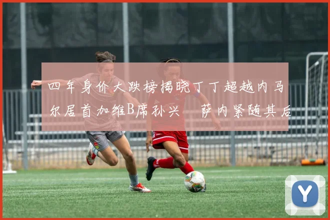 四年身价大跌榜揭晓丁丁超越内马尔居首加维B席孙兴慜萨内紧随其后