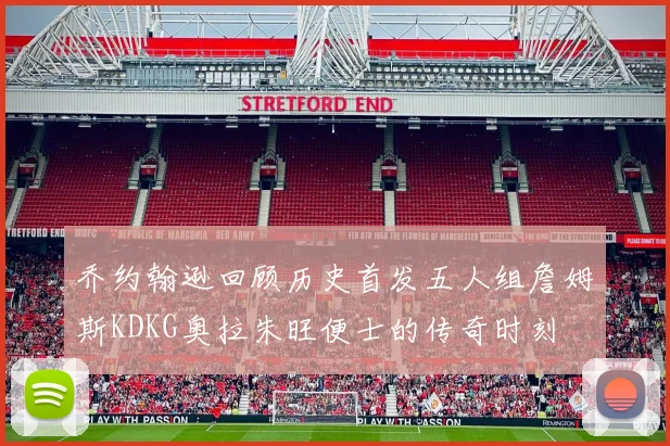 乔约翰逊回顾历史首发五人组詹姆斯KDKG奥拉朱旺便士的传奇时刻