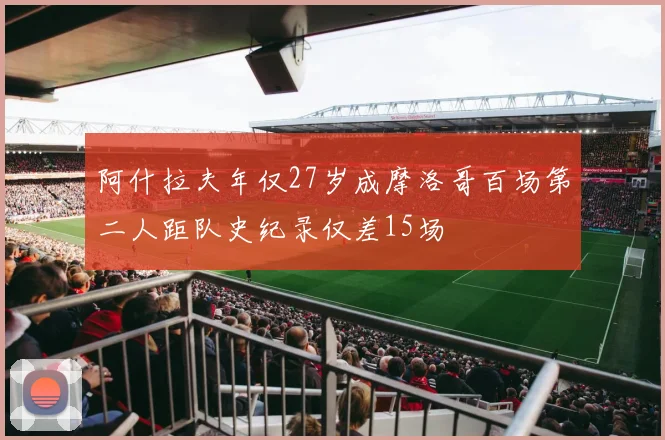 阿什拉夫年仅27岁成摩洛哥百场第二人距队史纪录仅差15场