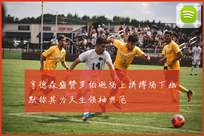 亨德森盛赞罗伯逊场上拼搏场下幽默称其为天生领袖典范